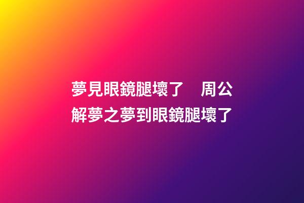夢見眼鏡腿壞了　周公解夢之夢到眼鏡腿壞了